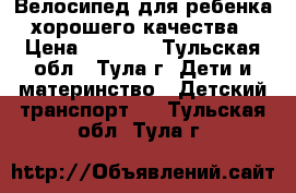 Велосипед для ребенка хорошего качества › Цена ­ 2 500 - Тульская обл., Тула г. Дети и материнство » Детский транспорт   . Тульская обл.,Тула г.